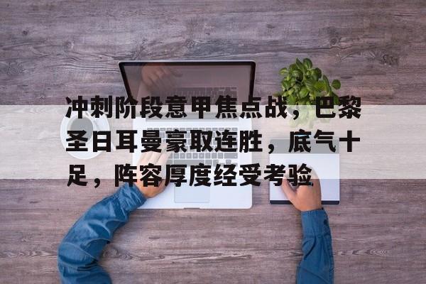 开云体育官网-冲刺阶段意甲焦点战，巴黎圣日耳曼豪取连胜，底气十足，阵容厚度经受考验的简单介绍